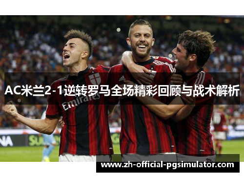 AC米兰2-1逆转罗马全场精彩回顾与战术解析