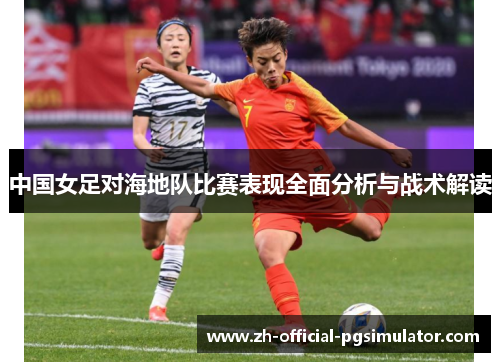 中国女足对海地队比赛表现全面分析与战术解读