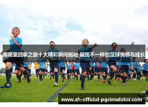 佩德里回家之旅十大精彩瞬间揭秘 展现不一样的足球情感与成长