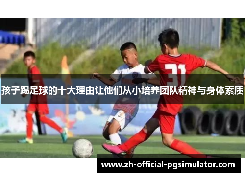 孩子踢足球的十大理由让他们从小培养团队精神与身体素质