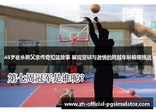 48岁崔永熙父亲传奇扣篮故事 展现坚韧与激情的跨越年龄极限挑战
