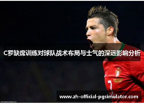 C罗缺席训练对球队战术布局与士气的深远影响分析