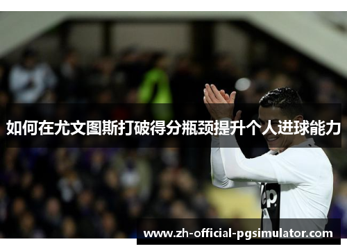 如何在尤文图斯打破得分瓶颈提升个人进球能力