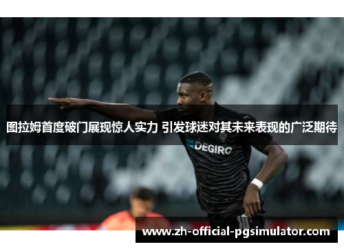 图拉姆首度破门展现惊人实力 引发球迷对其未来表现的广泛期待