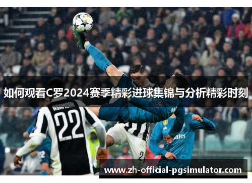 如何观看C罗2024赛季精彩进球集锦与分析精彩时刻