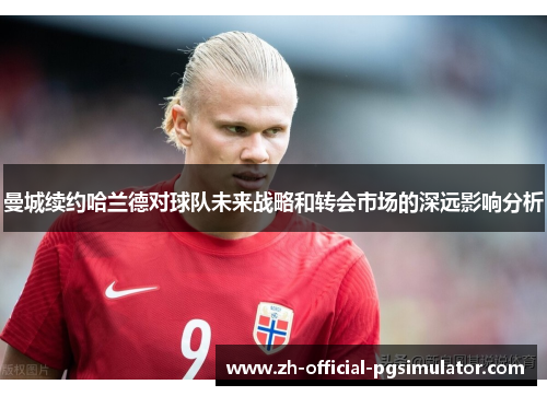 曼城续约哈兰德对球队未来战略和转会市场的深远影响分析