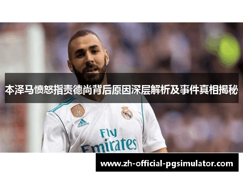 本泽马愤怒指责德尚背后原因深层解析及事件真相揭秘