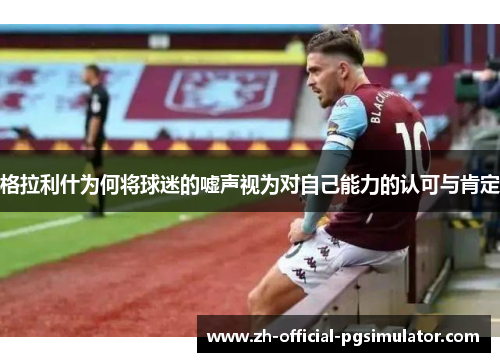 格拉利什为何将球迷的嘘声视为对自己能力的认可与肯定