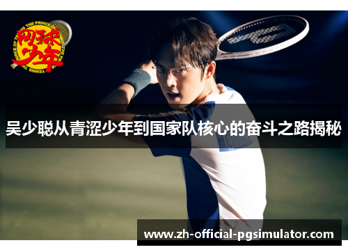 吴少聪从青涩少年到国家队核心的奋斗之路揭秘