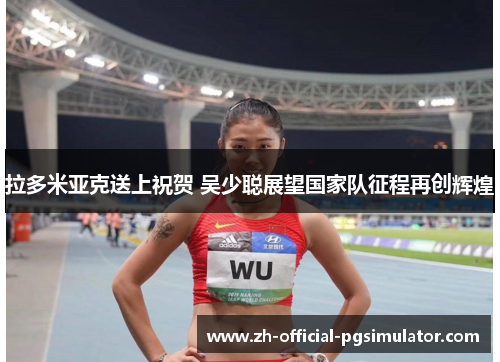 拉多米亚克送上祝贺 吴少聪展望国家队征程再创辉煌