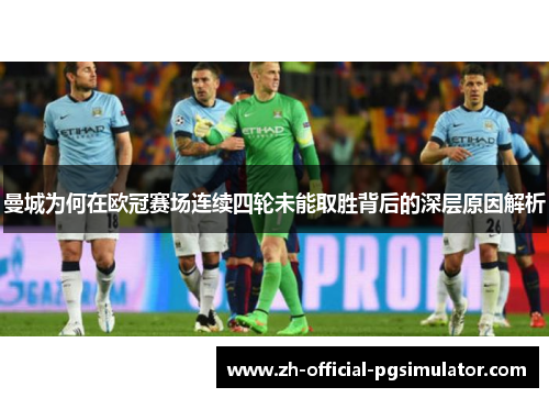 曼城为何在欧冠赛场连续四轮未能取胜背后的深层原因解析