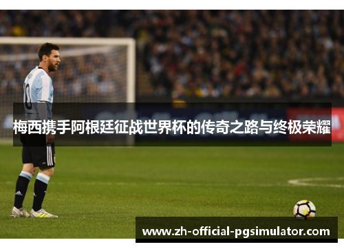 梅西携手阿根廷征战世界杯的传奇之路与终极荣耀
