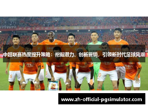 中超联赛热度提升策略：挖掘潜力、创新营销，引领新时代足球风潮