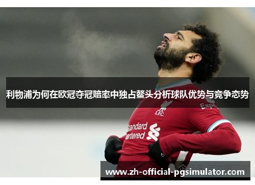 利物浦为何在欧冠夺冠赔率中独占鳌头分析球队优势与竞争态势