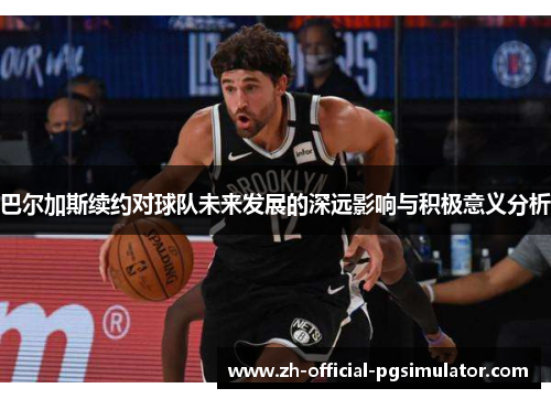 巴尔加斯续约对球队未来发展的深远影响与积极意义分析