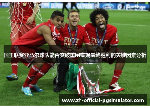 国王联赛亚马尔球队能否突破重围实现最终胜利的关键因素分析