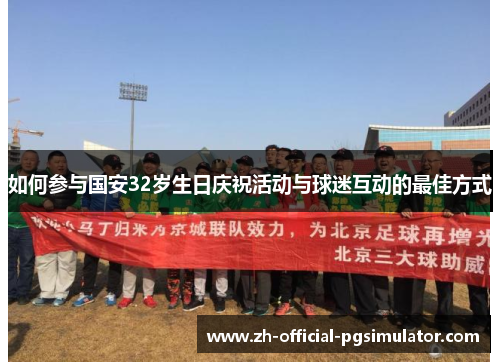 如何参与国安32岁生日庆祝活动与球迷互动的最佳方式