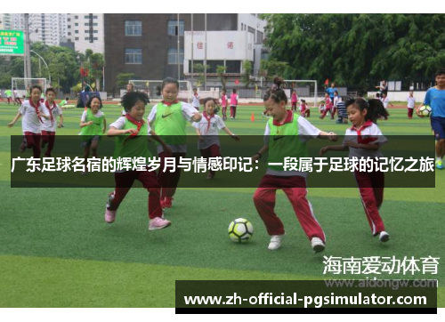 广东足球名宿的辉煌岁月与情感印记：一段属于足球的记忆之旅