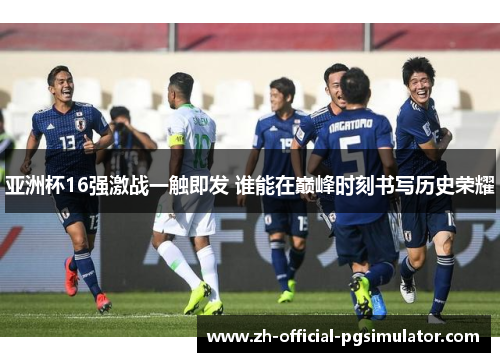 亚洲杯16强激战一触即发 谁能在巅峰时刻书写历史荣耀