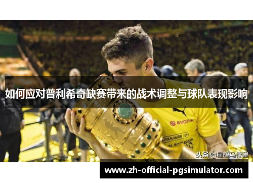 如何应对普利希奇缺赛带来的战术调整与球队表现影响