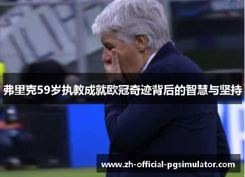 弗里克59岁执教成就欧冠奇迹背后的智慧与坚持