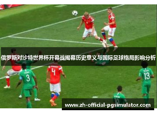 俄罗斯对沙特世界杯开幕战揭幕历史意义与国际足球格局影响分析