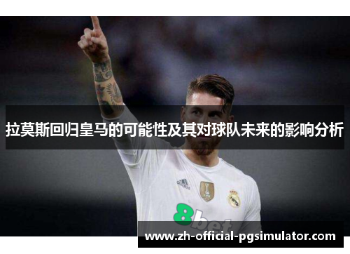 拉莫斯回归皇马的可能性及其对球队未来的影响分析