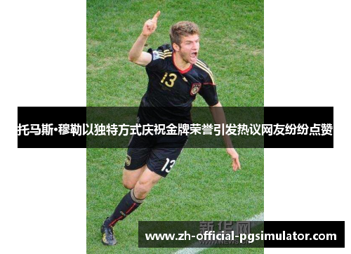 托马斯·穆勒以独特方式庆祝金牌荣誉引发热议网友纷纷点赞