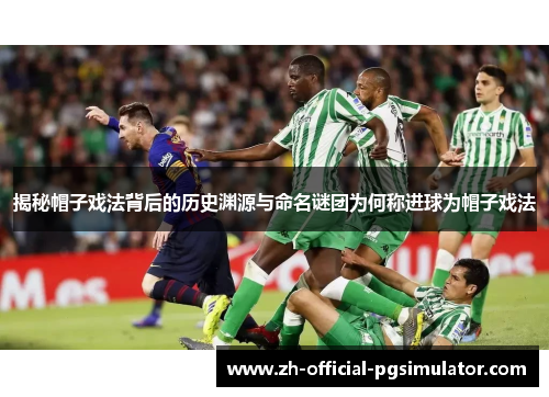 揭秘帽子戏法背后的历史渊源与命名谜团为何称进球为帽子戏法