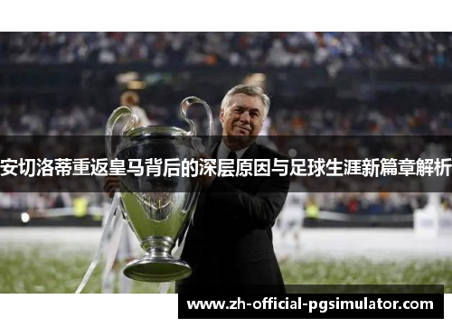 安切洛蒂重返皇马背后的深层原因与足球生涯新篇章解析