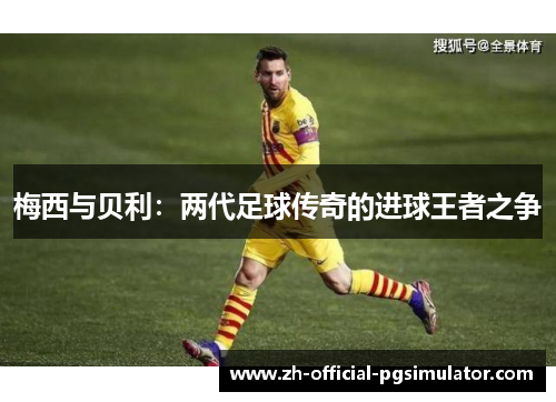 梅西与贝利：两代足球传奇的进球王者之争