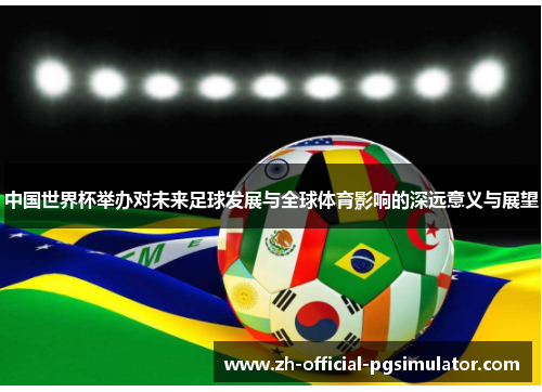 中国世界杯举办对未来足球发展与全球体育影响的深远意义与展望