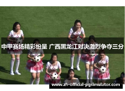中甲赛场精彩纷呈 广西黑龙江对决激烈争夺三分