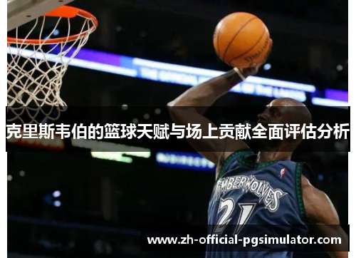 克里斯韦伯的篮球天赋与场上贡献全面评估分析