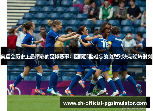 奥运会历史上最精彩的足球赛事：回顾那些难忘的激烈对决与逆转时刻