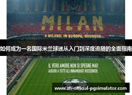 如何成为一名国际米兰球迷从入门到深度追随的全面指南