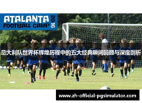 意大利队世界杯辉煌历程中的五大经典瞬间回顾与深度剖析