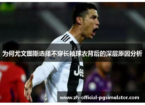 为何尤文图斯选择不穿长袖球衣背后的深层原因分析