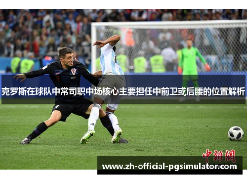 克罗斯在球队中常司职中场核心主要担任中前卫或后腰的位置解析