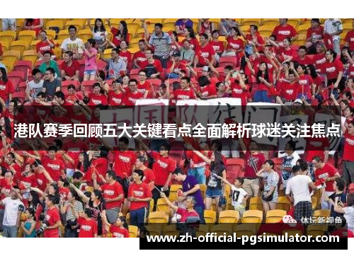 港队赛季回顾五大关键看点全面解析球迷关注焦点