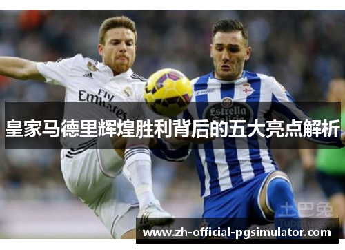 皇家马德里辉煌胜利背后的五大亮点解析