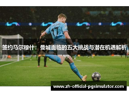 签约马尔穆什：曼城面临的五大挑战与潜在机遇解析