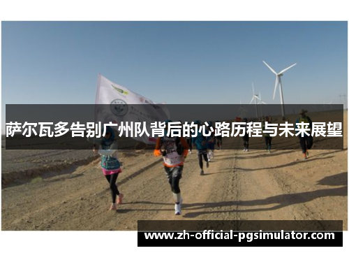 萨尔瓦多告别广州队背后的心路历程与未来展望