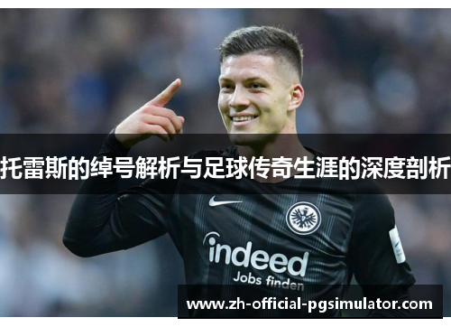 托雷斯的绰号解析与足球传奇生涯的深度剖析