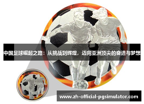 中国足球崛起之路：从挑战到辉煌，迈向亚洲顶尖的奋进与梦想