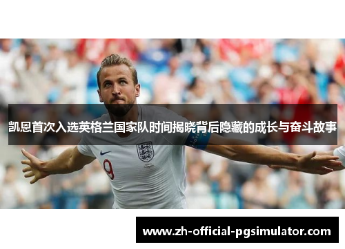 凯恩首次入选英格兰国家队时间揭晓背后隐藏的成长与奋斗故事