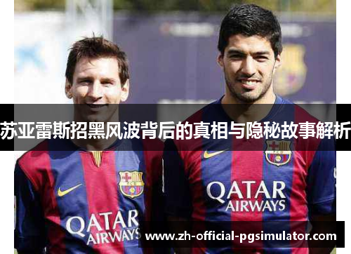 苏亚雷斯招黑风波背后的真相与隐秘故事解析