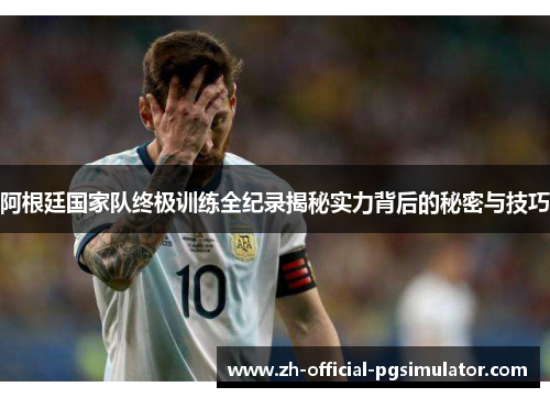 阿根廷国家队终极训练全纪录揭秘实力背后的秘密与技巧