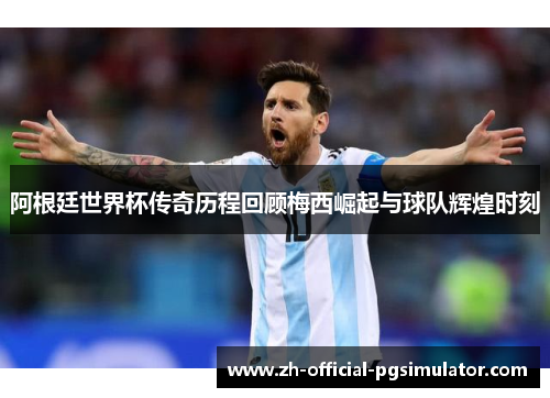 阿根廷世界杯传奇历程回顾梅西崛起与球队辉煌时刻
