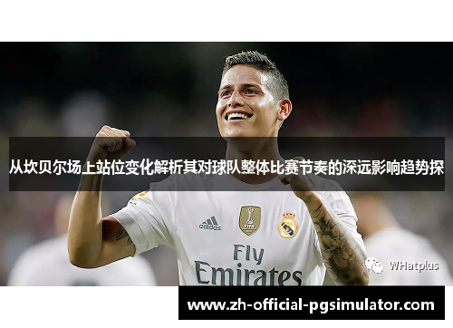 从坎贝尔场上站位变化解析其对球队整体比赛节奏的深远影响趋势探